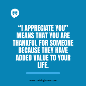 “I APPRECIATE YOU” MEANS THAT YOU ARE THANKFUL FOR SOMEONE BECAUSE THEY HAVE ADDED VALUE TO YOUR LIFE.