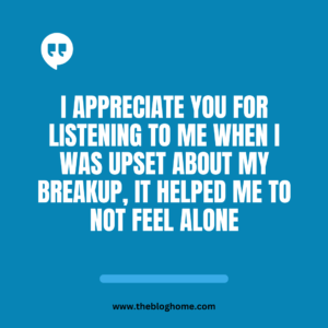 I appreciate you for listening to me when I was upset about my breakup, it helped me to not feel alone