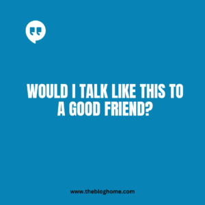Would I talk like this to a good friend?