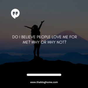 Do I believe people love me for me? Why or why not?