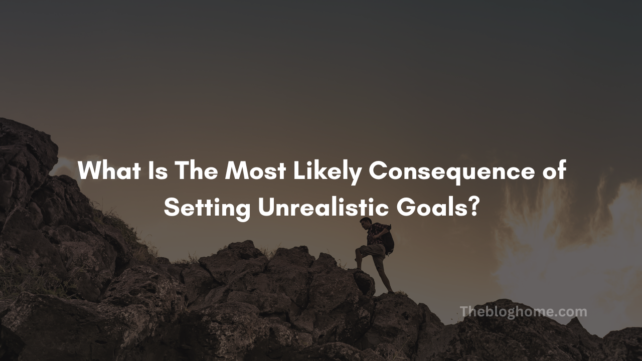 What is the most likely consequence of setting unrealistic goals